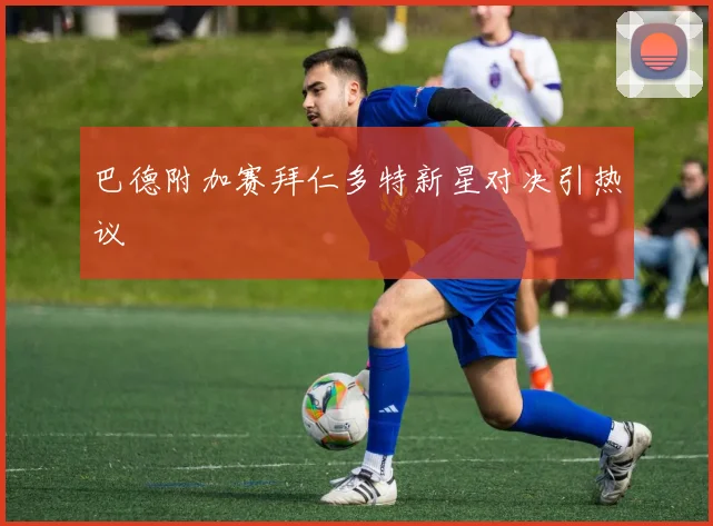巴德附加赛拜仁多特新星对决引热议