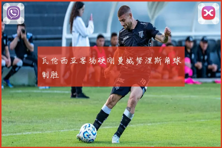 瓦伦西亚客场硬刚曼城努涅斯角球制胜