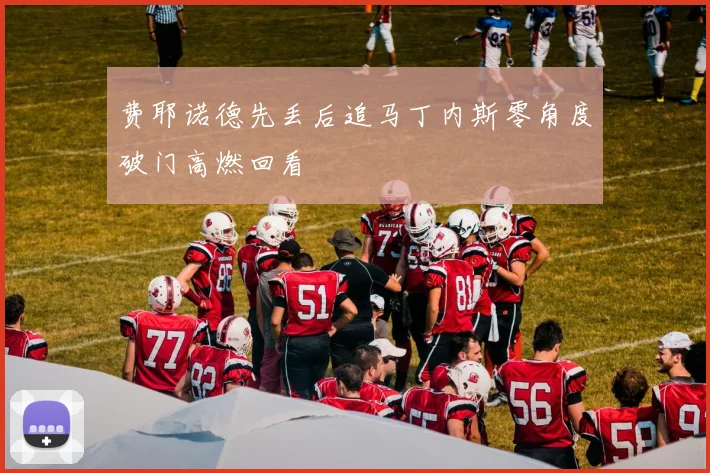费耶诺德先丢后追马丁内斯零角度破门高燃回看