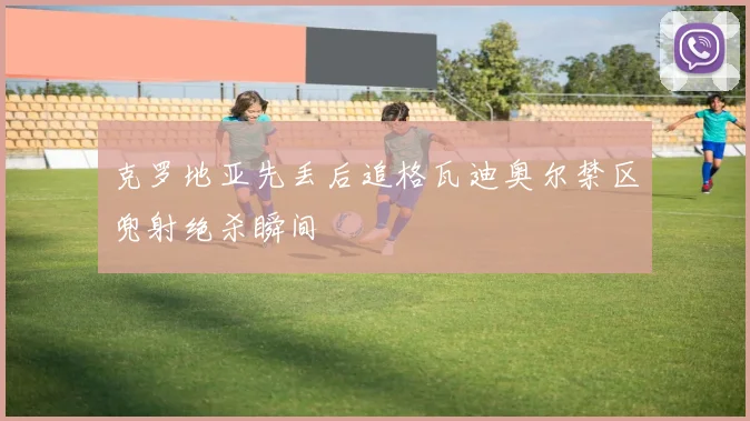 克罗地亚先丢后追格瓦迪奥尔禁区兜射绝杀瞬间