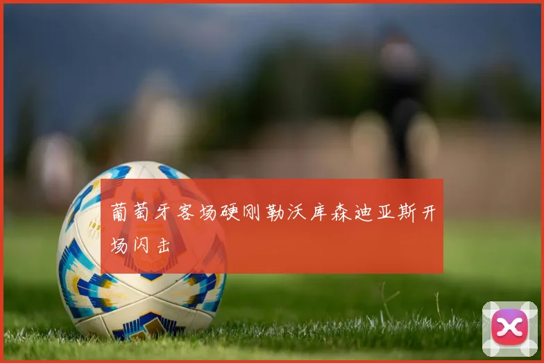 葡萄牙客场硬刚勒沃库森迪亚斯开场闪击