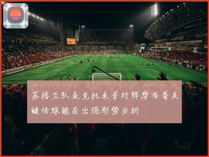 苏格兰队麦克托米奈对阵摩洛哥关键传球能否出现形势分析