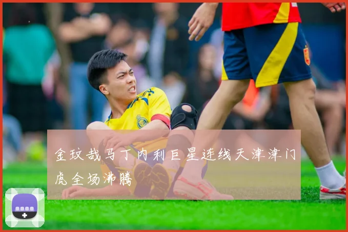 金玟哉马丁内利巨星连线天津津门虎全场沸腾