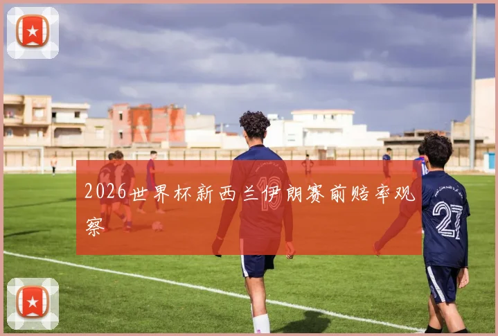 2026世界杯新西兰伊朗赛前赔率观察