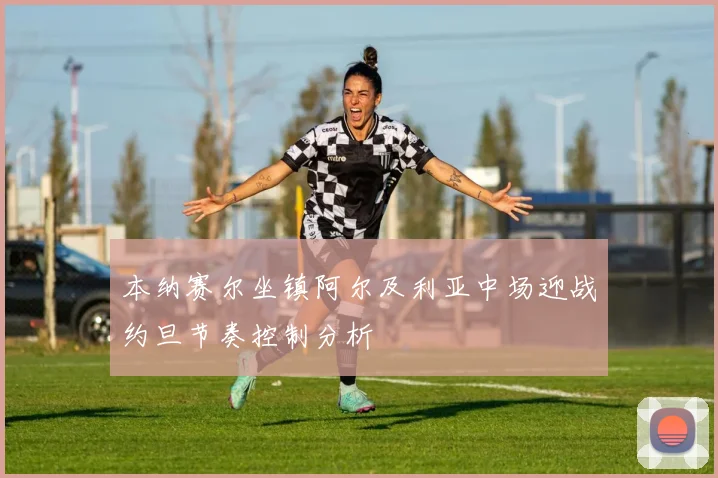 本纳赛尔坐镇阿尔及利亚中场迎战约旦节奏控制分析