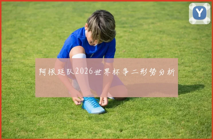 阿根廷队2026世界杯争二形势分析