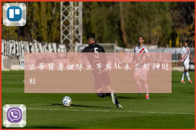 法蒂背身做球土耳其AC米兰封神时刻