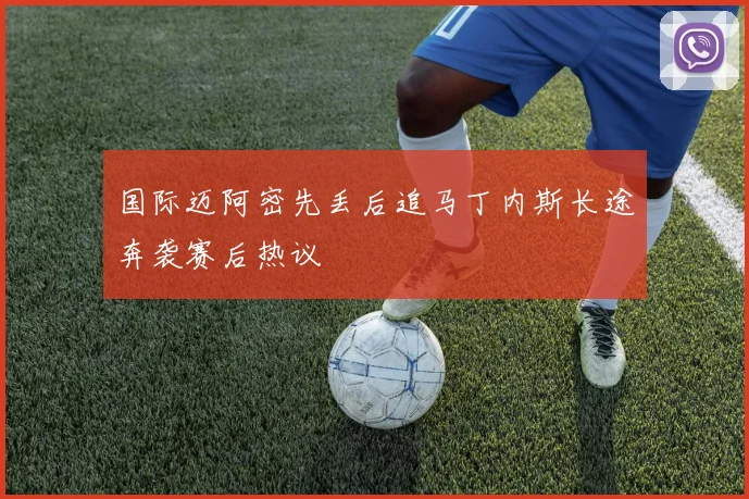 国际迈阿密先丢后追马丁内斯长途奔袭赛后热议
