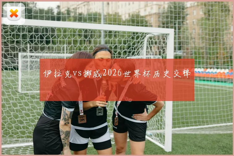 伊拉克vs挪威2026世界杯历史交锋