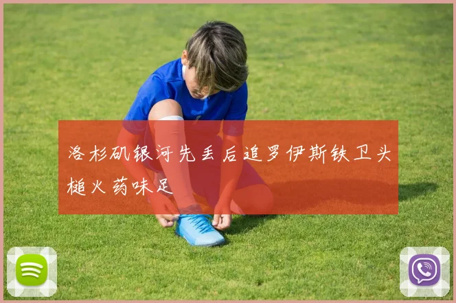 洛杉矶银河先丢后追罗伊斯铁卫头槌火药味足