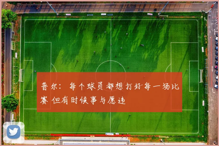 普尔：每个球员都想打好每一场比赛 但有时候事与愿违