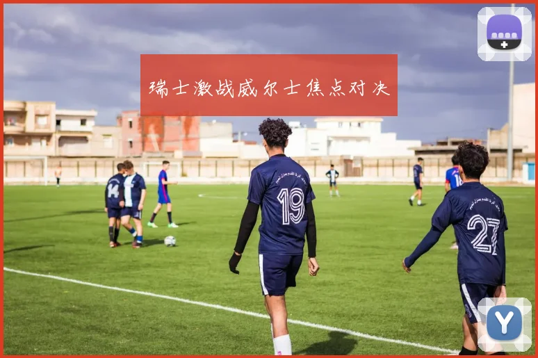 瑞士激战威尔士焦点对决