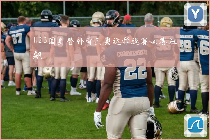 U23国奥替补奇兵奥运预选赛决赛狂飙