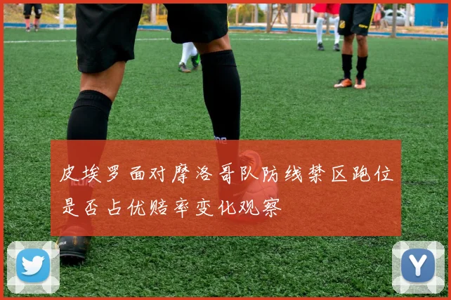 皮埃罗面对摩洛哥队防线禁区跑位是否占优赔率变化观察