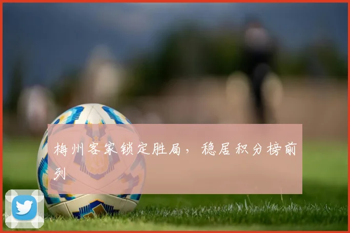 梅州客家锁定胜局，稳居积分榜前列