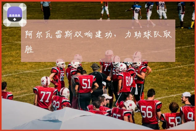 阿尔瓦雷斯双响建功，力助球队取胜