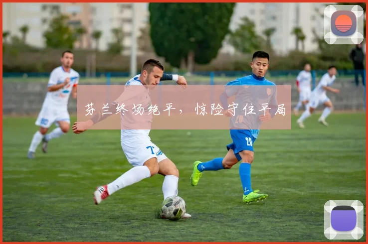 芬兰终场绝平，惊险守住平局