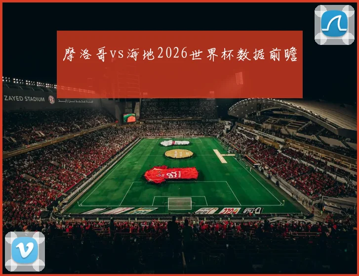 摩洛哥vs海地2026世界杯数据前瞻
