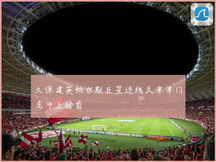 久保建英帕尔默巨星连线天津津门虎冲上榜首