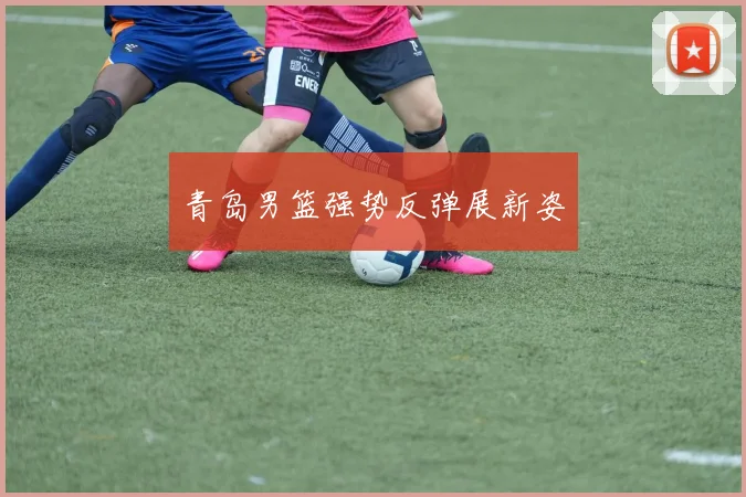 青岛男篮强势反弹展新姿