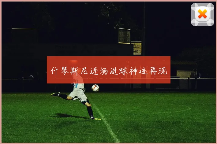 什琴斯尼连场进球神迹再现