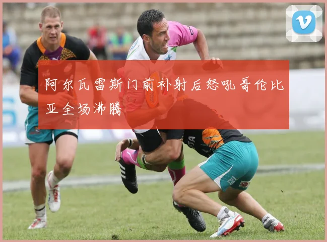 阿尔瓦雷斯门前补射后怒吼哥伦比亚全场沸腾