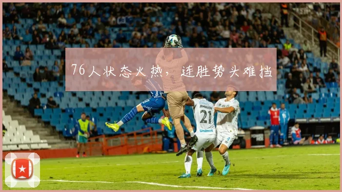 76人状态火热，连胜势头难挡