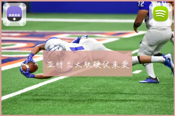 亚特兰大联硬仗来袭