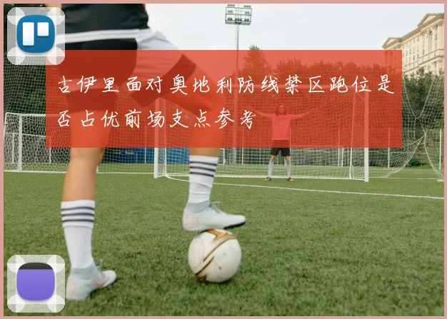 古伊里面对奥地利防线禁区跑位是否占优前场支点参考