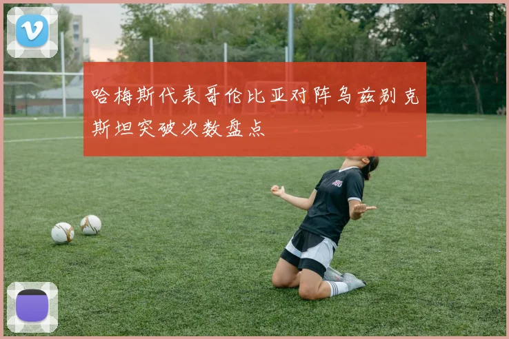 哈梅斯代表哥伦比亚对阵乌兹别克斯坦突破次数盘点