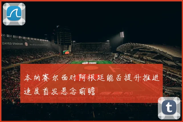 本纳赛尔面对阿根廷能否提升推进速度首发悬念前瞻
