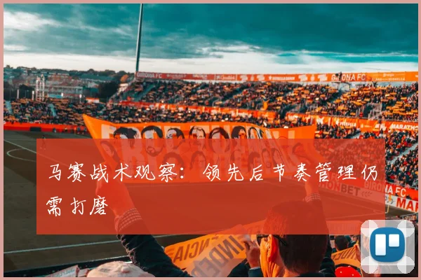 马赛战术观察：领先后节奏管理仍需打磨