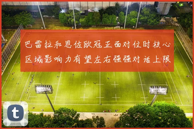 巴雷拉和恩佐欧冠正面对位时核心区域影响力有望左右强强对话上限