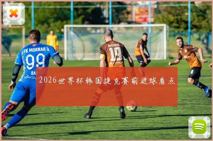 2026世界杯韩国捷克赛前进球看点