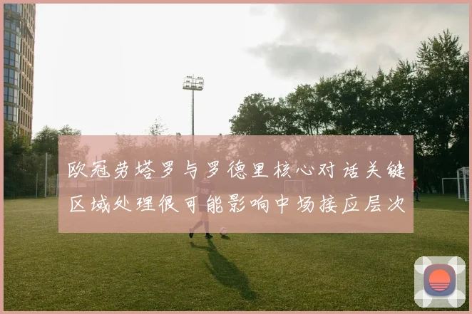 欧冠劳塔罗与罗德里核心对话关键区域处理很可能影响中场接应层次