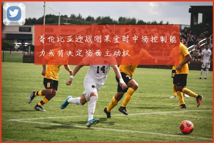 哥伦比亚迎战刚果金时中场控制能力或将决定场面主动权