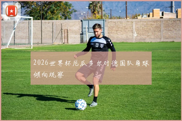 2026世界杯厄瓜多尔对德国队角球倾向观察