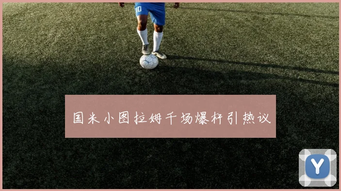国米小图拉姆千场爆杆引热议