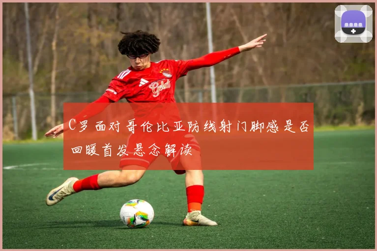 C罗面对哥伦比亚防线射门脚感是否回暖首发悬念解读