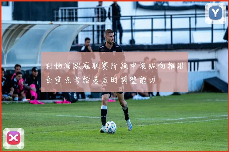 利物浦欧冠联赛阶段中场纵向推进会重点考验落后时调整能力