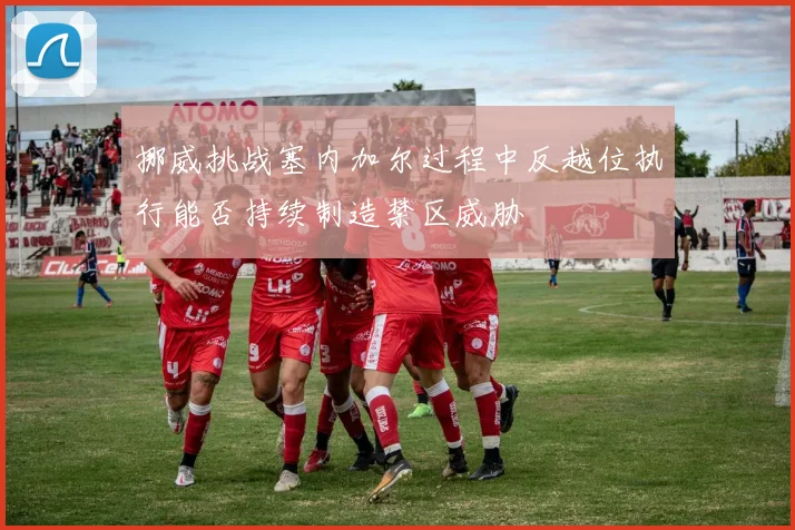 挪威挑战塞内加尔过程中反越位执行能否持续制造禁区威胁