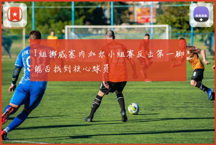 I组挪威塞内加尔小组赛反击第一脚能否找到核心球员