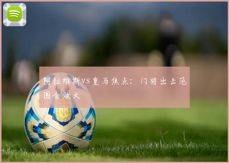 阿拉维斯vs皇马焦点：门将出击范围会放大