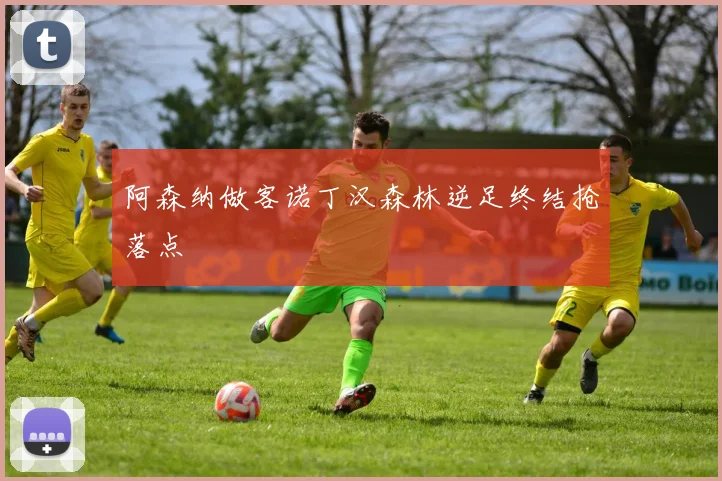 阿森纳做客诺丁汉森林逆足终结抢落点