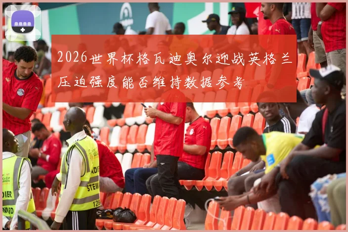 2026世界杯格瓦迪奥尔迎战英格兰压迫强度能否维持数据参考