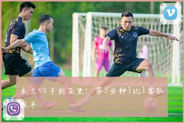 米兰vs卡利亚里:第5分钟1比1客队扳平
