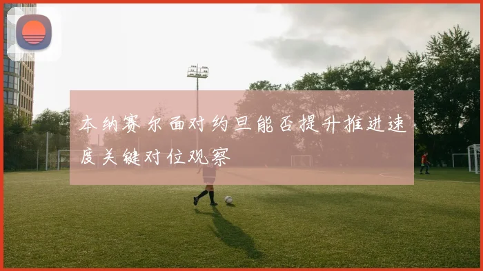 本纳赛尔面对约旦能否提升推进速度关键对位观察