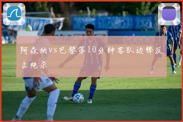 阿森纳vs巴黎第10分钟客队边锋反击绝杀