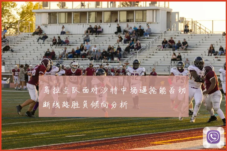 乌拉圭队面对沙特中场逼抢能否切断线路胜负倾向分析