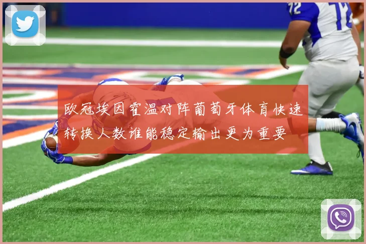 欧冠埃因霍温对阵葡萄牙体育快速转换人数谁能稳定输出更为重要